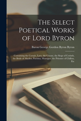 The Select Poetical Works of Lord Byron: Containing the Corsair, Lara, the Giaour, the Siege of Corinth, the Bride of Abydos, Parisina, Mazeppa, the Prisoner of Chillon, Etc - Byron, Baron George Gordon Byron