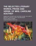 The Selected Literary Works, Prose and Verse, of Mrs. Caroline Southey: Embracing the Birth-Day, Solitary Hours, the Ladey's Brydalle, Our Old Clock, the Smuggler, Miscellaneous Poems, &C. &C