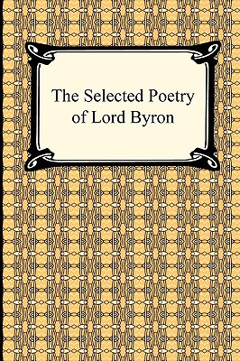 The Selected Poetry of Lord Byron - Byron, George Gordon, Lord, and Byron, Lord George Gordon