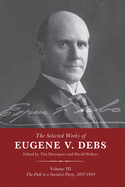 The Selected Works of Eugene V. Debs Vol. III: The Path to a Socialist Party, 1897-1904