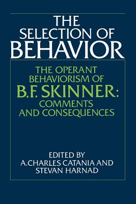 The Selection of Behavior: The Operant Behaviorism of B. F. Skinner: Comments and Consequences - Catania, A Charles (Editor), and Harnad, Stevan (Editor)
