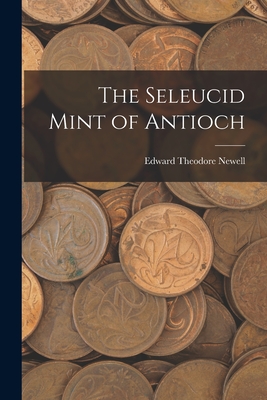 The Seleucid Mint of Antioch - Newell, Edward Theodore 1886-1941