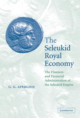 The Seleukid Royal Economy: The Finances and Financial Administration of the Seleukid Empire - Aperghis, G G