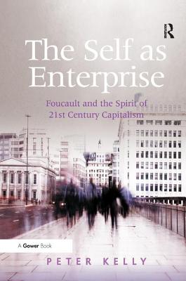 The Self as Enterprise: Foucault and the Spirit of 21st Century Capitalism - Kelly, Peter