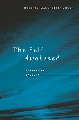 The Self Awakened: Pragmatism Unbound - Unger, Roberto Mangabeira