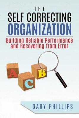 The Self Correcting Organization: Building Reliable Performance and Recovering from Error - Phillips, Gary