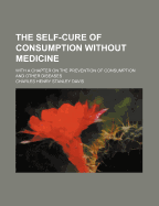 The Self-Cure of Consumption Without Medicine: With a Chapter on the Prevention of Consumption and Other Diseases