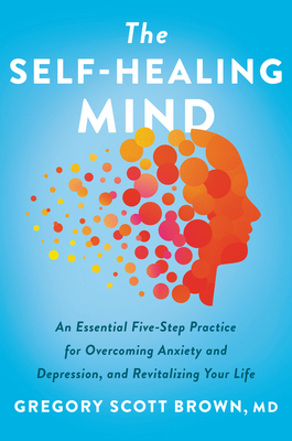 The Self-Healing Mind: An Essential Five-Step Practice for Overcoming Anxiety and Depression, and Revitalizing Your Life - Brown, Gregory Scott