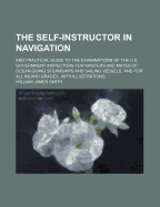 The Self-Instructor in Navigation; And Practical Guide to the Examinations of the U.S. Government Inspectors for Masters and Mates of Ocean Going Steamships and Sailing Vessels, and for All Inland Grades, with Illustrations