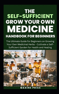 The Self-Sufficient Grow Your Own Medicine Handbook For Beginners: The Ultimate Guide for Beginners on Growing Your Own Medicinal Herbs - Cultivate a Self-Sufficient Garden for Health and Healing