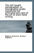 The Self-Taught Stenographer, Or, Stenographic Guide; Explaining the Principles and Rules of the Art