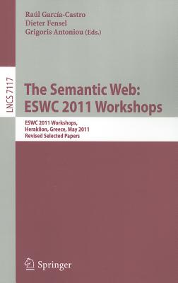 The Semantic Web: ESWC 2011 Workshops: Workshops at the 8th Extended Semantic Web Conference, ESWC 2011, Heraklion, Greece, May 29-30, 2011, Revised Selected Papers - Garcia-Castro, Raul (Editor), and Fensel, Dieter (Editor), and Antoniou, Grigoris (Editor)