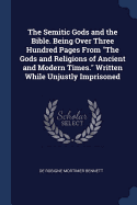 The Semitic Gods and the Bible. Being Over Three Hundred Pages From The Gods and Religions of Ancient and Modern Times. Written While Unjustly Imprisoned