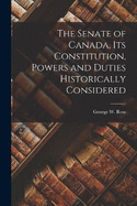 The Senate of Canada, its Constitution, Powers and Duties Historically Considered