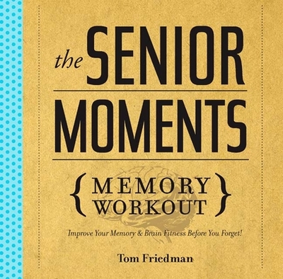 The Senior Moments Memory Workout: Improve Your Memory & Brain Fitness Before You Forget! - Friedman, Tom