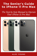 The Senior's Guide to iPhone 11 Pro Max: The Step by Step Manual to Operate Your iPhone 11 Pro Max