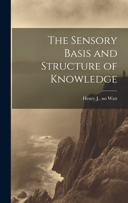 The Sensory Basis and Structure of Knowledge - Watt, Henry J (Henry Jackson) 1879- (Creator)