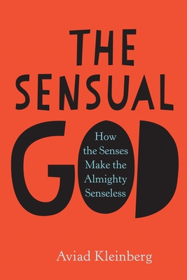 The Sensual God: How the Senses Make the Almighty Senseless - Kleinberg, Aviad