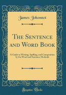 The Sentence and Word Book: A Guide to Writing, Spelling, and Composition by the Word and Sentence Methods (Classic Reprint)