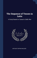 The Sequence of Tenses in Latin: A Study Based on Caesar's Gallic War