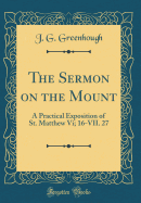 The Sermon on the Mount: A Practical Exposition of St. Matthew VI; 16-VII. 27 (Classic Reprint)