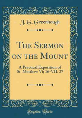 The Sermon on the Mount: A Practical Exposition of St. Matthew VI; 16-VII. 27 (Classic Reprint) - Greenhough, J G