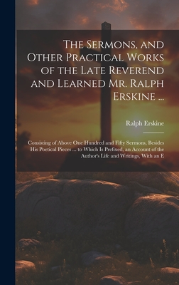The Sermons, and Other Practical Works of the Late Reverend and Learned Mr. Ralph Erskine ...: Consisting of Above One Hundred and Fifty Sermons, Besides His Poetical Pieces ... to Which Is Prefixed, an Account of the Author's Life and Writings, With an E - Erskine, Ralph
