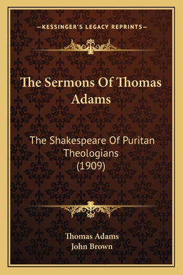 The Sermons of Thomas Adams: The Shakespeare of Puritan Theologians (1909) - Adams, Thomas, and Brown, John (Editor)