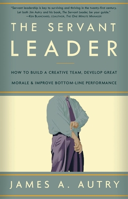 The Servant Leader: How to Build a Creative Team, Develop Great Morale, and Improve Bottom-Line Performance - Autry, James A