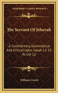 The Servant Of Jehovah: A Commentary, Grammatical And Critical Upon Isaiah LII 13 To LIII 12