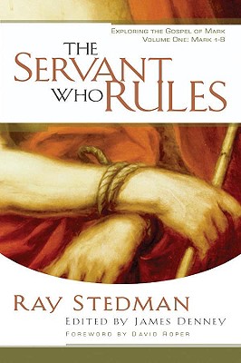 The Servant Who Rules: Exploring the Gospel of Mark Volume One: Mark 1-8 - Stedman, Ray C, and Denney, James (Editor)