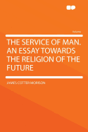The Service of Man an Essay Towards the Religion of the Future