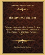 The Service Of The Poor: Being An Inquiry Into The Reasons For And Against The Establishment Of Religious Sisterhoods For Charitable Purposes (1871)