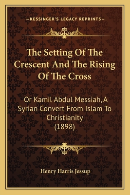 The Setting Of The Crescent And The Rising Of The Cross: Or Kamil Abdul Messiah, A Syrian Convert From Islam To Christianity (1898) - Jessup, Henry Harris