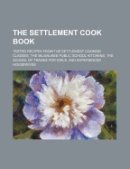 The Settlement Cook Book; Tested Recipes from the Settlement Cooking Classes, the Milwaukee Public School Kitchens, the School of Trades for Girls, an