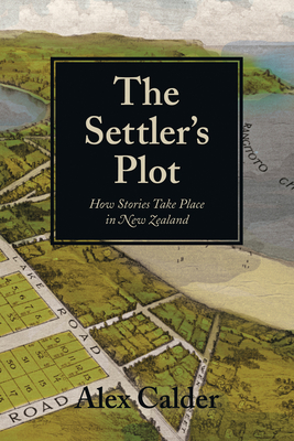 The Settler's Plot: How Stories Take Place in New Zealand - Calder, Alex