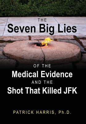 The Seven Big Lies of the Medical Evidence and the Shot That Killed JFK - Harris, Patrick, PhD