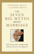 The Seven Big Myths about Marriage: What Science, Faith and Philosophy Teach Us about Love and Happiness