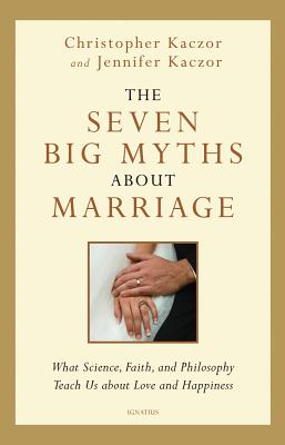 The Seven Big Myths about Marriage: What Science, Faith and Philosophy Teach Us about Love and Happiness - Kaczor, Christopher, and Kaczor, Jennifer