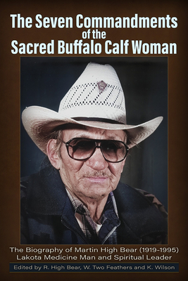 The Seven Commandments of The-Sacred Buffalo Calf Woman: The Biography of Martin High Bear (1919-1995) Lakota Medicine Man and Spirtual Leader - High Bear, Rose