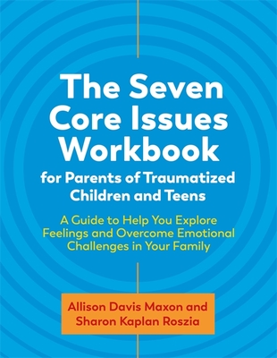The Seven Core Issues Workbook for Parents of Traumatized Children and Teens: A Guide to Help You Explore Feelings and Overcome Emotional Challenges in Your Family - Roszia, Sharon, and Maxon, Allison Davis