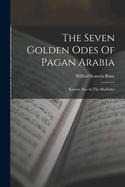 The Seven Golden Odes Of Pagan Arabia: Known Also As The Moallakat