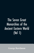 The Seven Great Monarchies of the Ancient Eastern World, (Vol 1) the History, Geography, and Antiquities of Chaldaea, Assyria, Babylon, Media, Persia, Parthia, and Sassanian or New Persian Empire