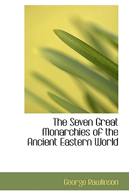 The Seven Great Monarchies of the Ancient Eastern World - Rawlinson, George