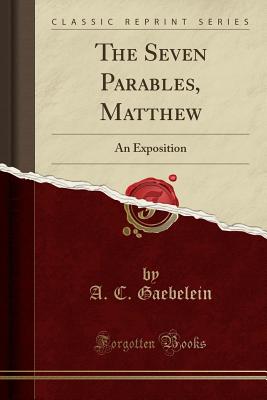 The Seven Parables, Matthew: An Exposition (Classic Reprint) - Gaebelein, A C