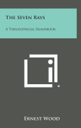 The Seven Rays: A Theosophical Handbook - Wood, Ernest