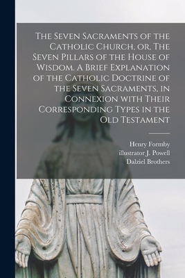 The Seven Sacraments of the Catholic Church, or, The Seven Pillars of the House of Wisdom. A Brief Explanation of the Catholic Doctrine of the Seven Sacraments, in Connexion With Their Corresponding Types in the Old Testament - Formby, Henry 1817-1884, and Powell, J Illustrator, and Dalziel Brothers (Creator)