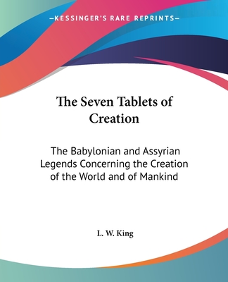 The Seven Tablets of Creation: The Babylonian and Assyrian Legends Concerning the Creation of the World and of Mankind - King, L W, M.A., F.S.A.