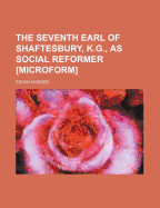 The Seventh Earl of Shaftesbury, K.G., as Social Reformer [Microform]