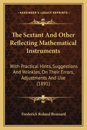 The Sextant And Other Reflecting Mathematical Instruments: With Practical Hints, Suggestions And Wrinkles, On Their Errors, Adjustments And Use (1891)